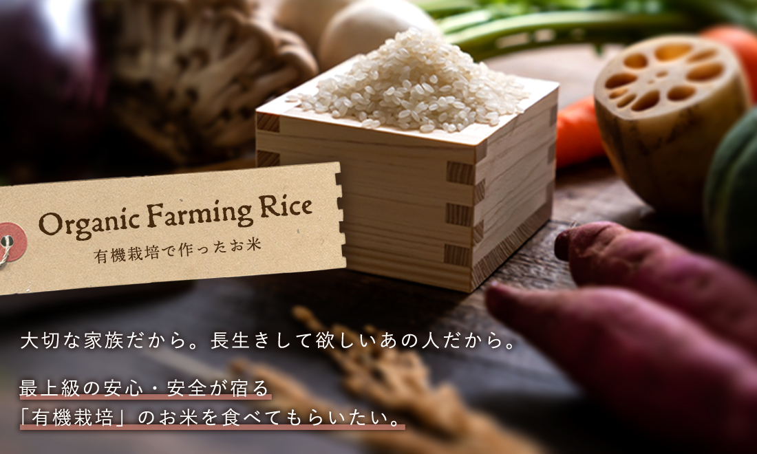 大切な家族だから。長生きをして欲しいあの人だから。最上級の安心・安全が宿る「有機栽培のお米」を食べてもらいたい。そんな願いに応えるお米を紹介します。